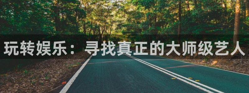 杏悦体育论坛：玩转娱乐：寻找真正的大师级艺人
