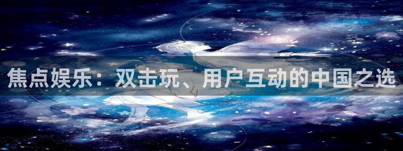 杏悦集团股票：焦点娱乐：双击玩、用户互动的中国之选