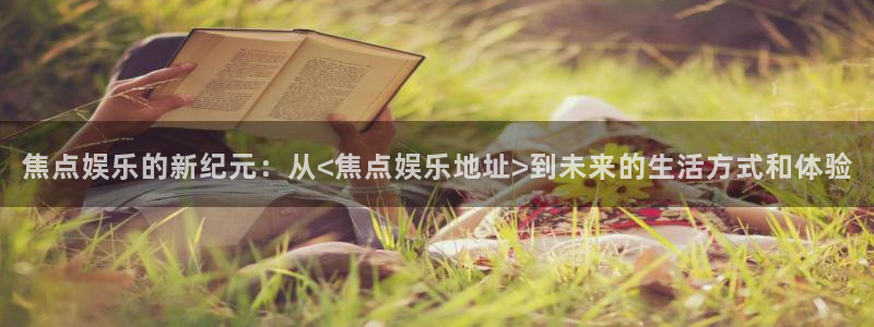 杏悦主管：焦点娱乐的新纪元：从<焦点娱乐地址>到未来的生活方式和体验