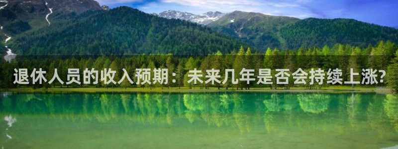 杏悦体育在线注册：退休人员的收入预期：未来几年是否会持续上涨?