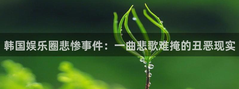 杏悦招商：韩国娱乐圈悲惨事件：一曲悲歌难掩的丑恶现实