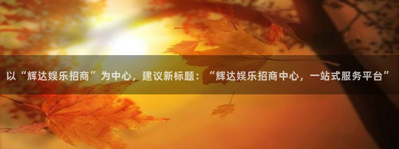 杏悦4：以“辉达娱乐招商”为中心，建议新标题：“辉达娱乐招商中心，一站式服务平台