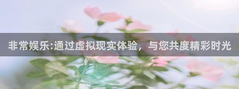 杏悦登录：非常娱乐:通过虚拟现实体验，与您共度精彩时光