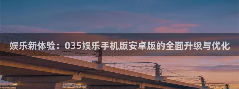 杏悦平台注册：娱乐新体验：035娱乐手机版安卓版的全面升级与优化