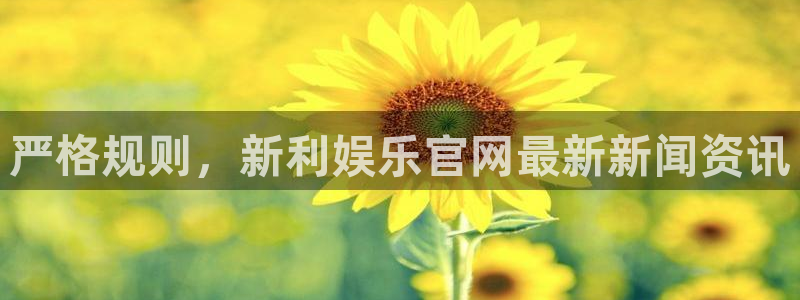 杏悦4开户：严格规则，新利娱乐官网最新新闻资讯