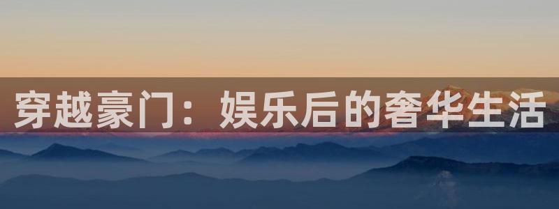 杏悦2平台注册：穿越豪门：娱乐后的奢华生活