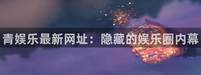 杏悦5注册：青娱乐最新网址：隐藏的娱乐圈内幕
