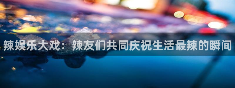 杏悦2平台注册：辣娱乐大戏：辣友们共同庆祝生活最辣的瞬间