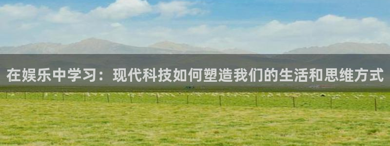杏悦4：在娱乐中学习：现代科技如何塑造我们的生活和思维方式