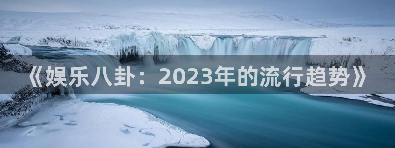 杏悦体育平台注册：《娱乐八卦：2023年的流行趋势》