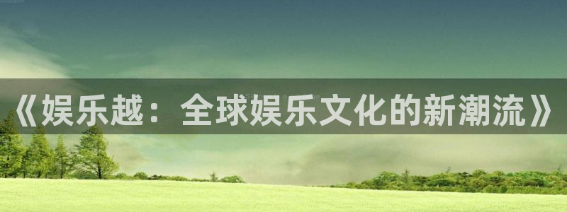 杏悦包怎么样：《娱乐越：全球娱乐文化的新潮流》