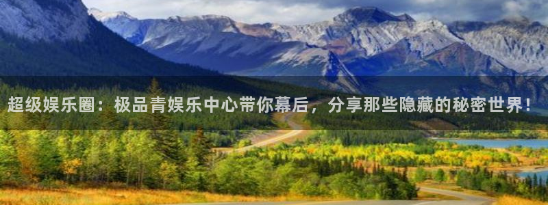 杏悦体育老板是谁：超级娱乐圈：极品青娱乐中心带你幕后，分享那些隐藏的秘密世界！