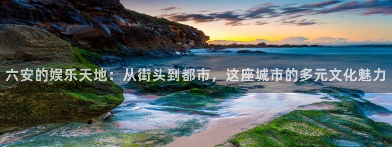 杏悦平台在线注册：六安的娱乐天地：从街头到都市，这座城市的多元文化魅力