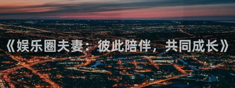 杏悦官网：《娱乐圈夫妻：彼此陪伴，共同成长》