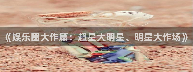 杏悦vk：《娱乐圈大作篇：超星大明星、明星大作场》
