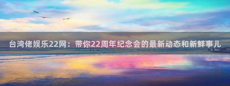 杏悦3注册：台湾佬娱乐22网：带你22周年纪念会的最新动态和新鲜事儿