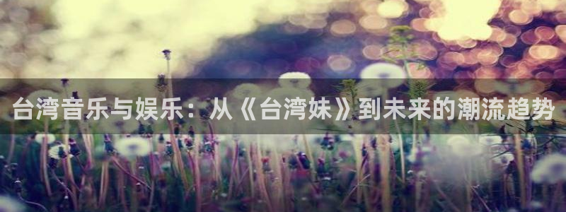 杏悦体育平台总代理：台湾音乐与娱乐：从《台湾妹》到未来的潮流趋势