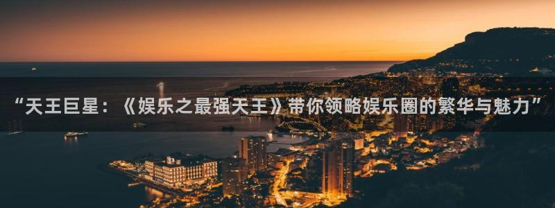 杏悦体育在线注册：“天王巨星：《娱乐之最强天王》带你领略娱乐圈的繁华与魅力”