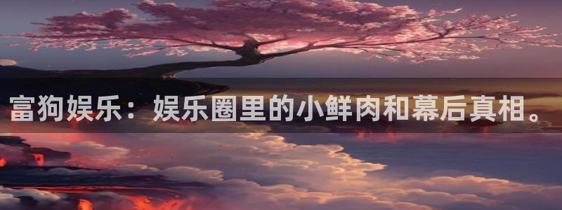 杏悦平台注册入口：富狗娱乐：娱乐圈里的小鲜肉和幕后真相。