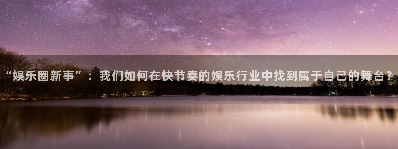 杏悦平台开户链接：“娱乐圈新事”：我们如何在快节奏的娱乐行业中找到属于自己的舞台