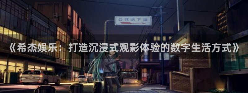 杏悦4平台注册：《希杰娱乐：打造沉浸式观影体验的数字生活方式》