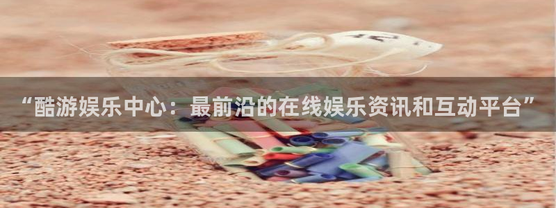 杏悦平台在线开户：“酷游娱乐中心：最前沿的在线娱乐资讯和互动平台”