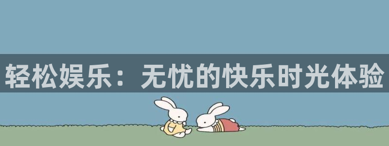杏悦体育官网注册：轻松娱乐：无忧的快乐时光体验
