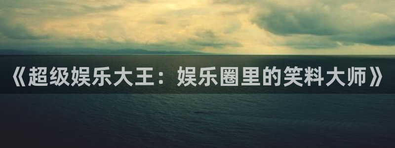 杏悦体育注册登录入口：《超级娱乐大王：娱乐圈里的笑料大师》