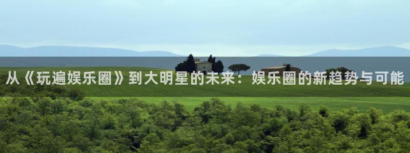 杏悦平台开户链接：从《玩遍娱乐圈》到大明星的未来：娱乐圈的新趋势与可能