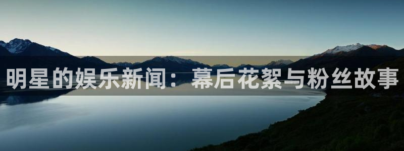 杏悦体育热门赛事有哪些：明星的娱乐新闻：幕后花絮与粉丝故事