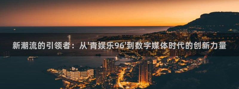 杏悦体育3在线注册：新潮流的引领者：从\'青娱乐96\'到数字媒体时代的创新力量