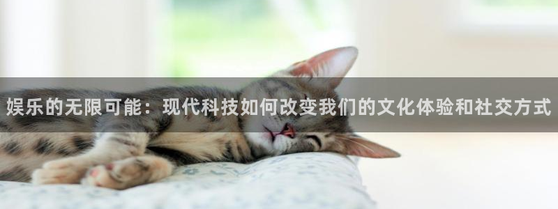 杏悦2登录：娱乐的无限可能：现代科技如何改变我们的文化体验和社交方式