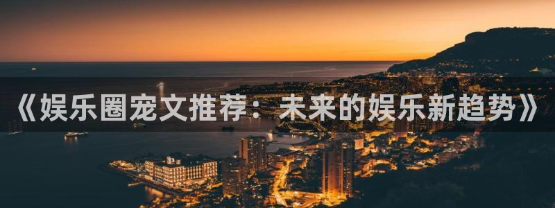 杏悦平台开户链接：《娱乐圈宠文推荐：未来的娱乐新趋势》