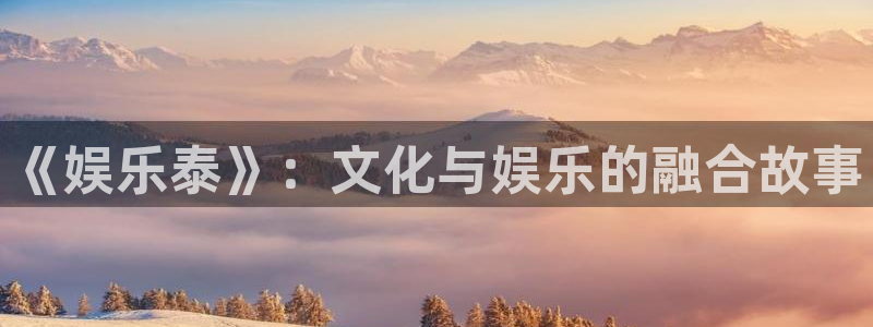 杏悦集团总部：《娱乐泰》：文化与娱乐的融合故事